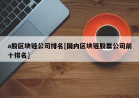 a股区块链公司排名[国内区块链股票公司前十排名]