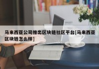 马来西亚公司推出区块链社区平台[马来西亚区块链怎么样]