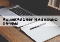 重庆注册区块链公司条件[重庆注册区块链公司条件要求]