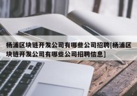 杨浦区块链开发公司有哪些公司招聘[杨浦区块链开发公司有哪些公司招聘信息]