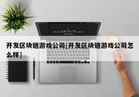 开发区块链游戏公司[开发区块链游戏公司怎么样]