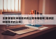 主要掌握区块链技术的公司有哪些呢[提供区块链技术的公司]