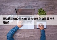 区块链防伪公司苏州[区块链防伪公司苏州有哪些]