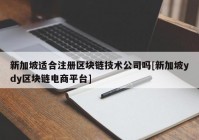 新加坡适合注册区块链技术公司吗[新加坡ydy区块链电商平台]