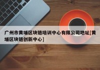 广州市黄埔区块链培训中心有限公司地址[黄埔区块链创新中心]