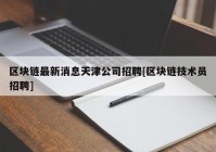 区块链最新消息天津公司招聘[区块链技术员招聘]