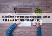 区块链世界十大金融公司排行榜最新[区块链世界十大金融公司排行榜最新公布]