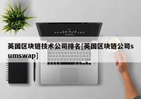 英国区块链技术公司排名[英国区块链公司sumswap]