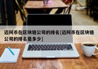 迈阿币在区块链公司的排名[迈阿币在区块链公司的排名是多少]