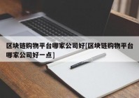 区块链购物平台哪家公司好[区块链购物平台哪家公司好一点]