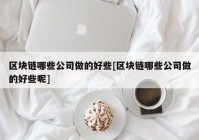 区块链哪些公司做的好些[区块链哪些公司做的好些呢]